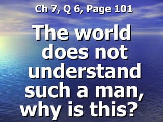   Ch 7, Q 6, Page 101 The world does not understand such a man, why is this?  