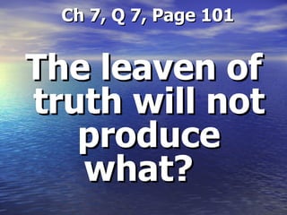   Ch 7, Q 7, Page 101 The leaven of truth will not produce what?  
