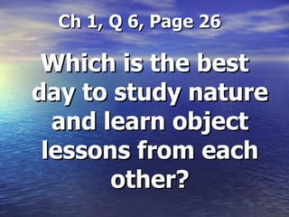Ch 1, Q 6, Page 26 Which is the best day to study nature and learn object lessons from each other? 