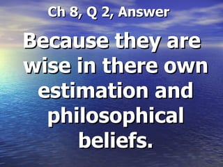   Ch 8, Q 2, Answer Because they are wise in there own estimation and philosophical beliefs. 
