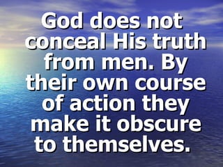 God does not conceal His truth from men. By their own course of action they make it obscure to themselves.  