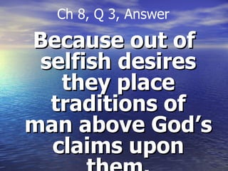 Because out of selfish desires they place traditions of man above God’s claims upon them. Ch 8, Q 3, Answer 