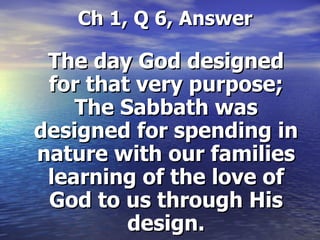 Ch 1, Q 6, Answer The day God designed for that very purpose; The Sabbath was designed for spending in nature with our families learning of the love of God to us through His design. 