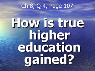 How is true higher education gained? Ch 8, Q 4, Page 107 