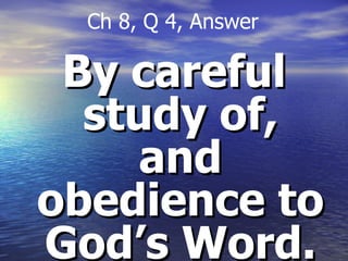By careful study of, and obedience to God’s Word. Ch 8, Q 4, Answer 