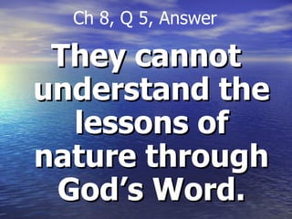 They cannot understand the lessons of nature through God’s Word. Ch 8, Q 5, Answer 