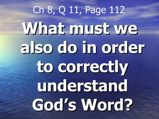 What must we also do in order to correctly understand God’s Word? Ch 8, Q 11, Page 112 