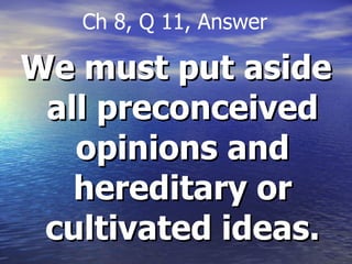 We must put aside all preconceived opinions and hereditary or cultivated ideas. Ch 8, Q 11, Answer 