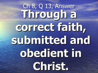 Through a correct faith, submitted and obedient in Christ. Ch 8, Q 13, Answer 
