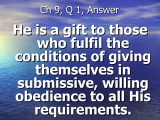 He is a gift to those who fulfil the conditions of giving themselves in submissive, willing obedience to all His requirements. Ch 9, Q 1, Answer 