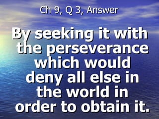 By seeking it with the perseverance which would deny all else in the world in order to obtain it. Ch 9, Q 3, Answer 