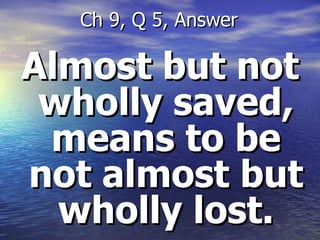 Almost but not wholly saved, means to be not almost but wholly lost. Ch 9, Q 5, Answer 