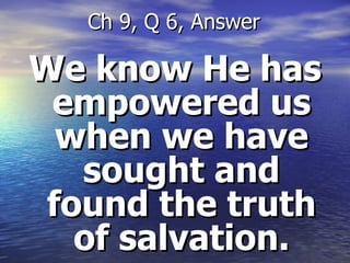We know He has empowered us when we have sought and found the truth of salvation. Ch 9, Q 6, Answer 