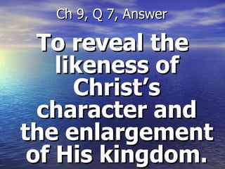 To reveal the likeness of Christ’s character and the enlargement of His kingdom. Ch 9, Q 7, Answer 