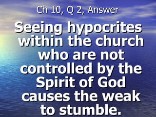 Seeing hypocrites within the church who are not controlled by the Spirit of God causes the weak to stumble. Ch 10, Q 2, Answer 