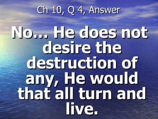 No… He does not desire the destruction of any, He would that all turn and live. Ch 10, Q 4, Answer 