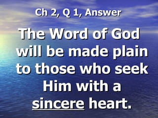Ch 2, Q 1, Answer The Word of God will be made plain to those who seek Him with a  sincere  heart. 