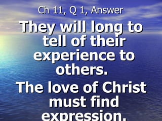 They will long to tell of their experience to others.  The love of Christ must find expression. Ch 11, Q 1, Answer 