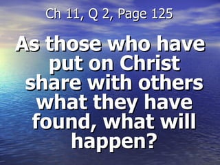 As those who have put on Christ share with others what they have found, what will happen? Ch 11, Q 2, Page 125 