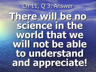 There will be no science in the world that we will not be able to understand and appreciate! Ch 11, Q 3, Answer 