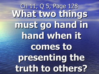 What two things must go hand in hand when it comes to presenting the truth to others? Ch 11, Q 5, Page 128 