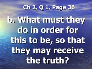   Ch 2, Q 1, Page 36 b. What must they do in order for this to be, so that they may receive the truth? 