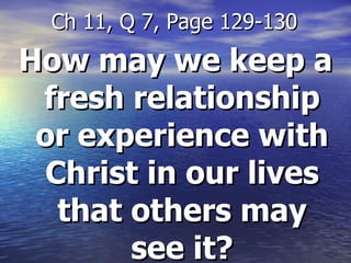 How may we keep a fresh relationship or experience with Christ in our lives that others may see it? Ch 11, Q 7, Page 129-130 