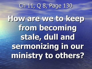 How are we to keep from becoming stale, dull and sermonizing in our ministry to others? Ch 11, Q 8, Page 130 
