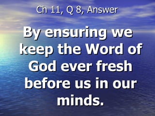 By ensuring we keep the Word of God ever fresh before us in our minds. Ch 11, Q 8, Answer 
