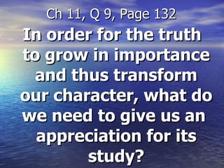 In order for the truth to grow in importance and thus transform our character, what do we need to give us an  appreciation for its study? Ch 11, Q 9, Page 132 