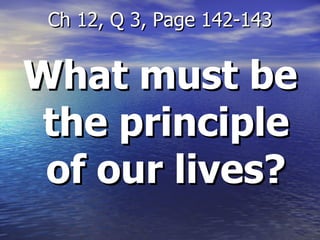 What must be the principle of our lives? Ch 12, Q 3, Page 142-143 