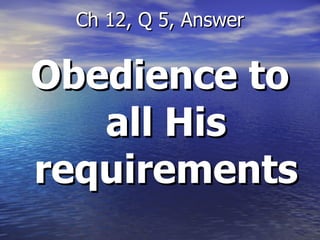 Obedience to all His requirements Ch 12, Q 5, Answer 