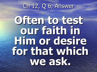 Often to test our faith in Him or desire for that which we ask. Ch 12, Q 6, Answer 