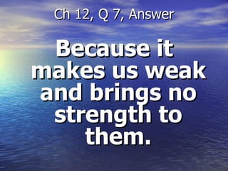 Because it makes us weak and brings no strength to them. Ch 12, Q 7, Answer 