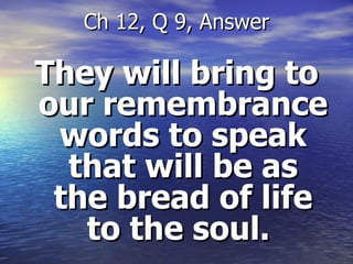 They will bring to our remembrance words to speak that will be as the bread of life to the soul.  Ch 12, Q 9, Answer 