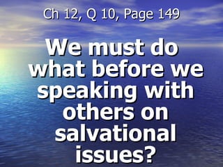 We must do what before we speaking with others on salvational issues? Ch 12, Q 10, Page 149 