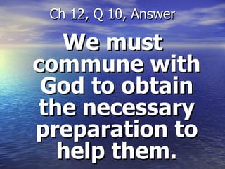 We must commune with God to obtain the necessary preparation to help them. Ch 12, Q 10, Answer 