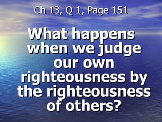 What happens when we judge our own righteousness by the righteousness of others? Ch 13, Q 1, Page 151 