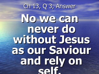 No we can never do without Jesus as our Saviour and rely on self.  Ch 13, Q 3, Answer 