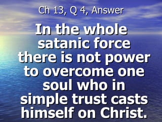 In the whole satanic force there is not power to overcome one soul who in simple trust casts himself on Christ. Ch 13, Q 4, Answer 