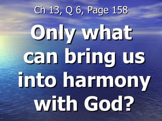 Only what can bring us into harmony with God? Ch 13, Q 6, Page 158 