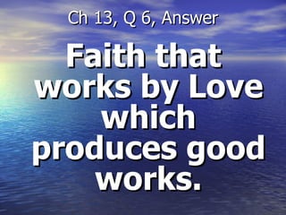 Faith that works by Love which produces good works. Ch 13, Q 6, Answer 