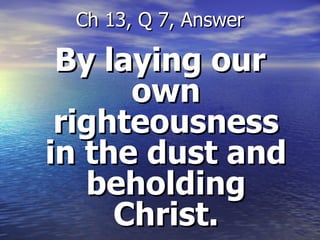 By laying our own righteousness in the dust and beholding Christ. Ch 13, Q 7, Answer 
