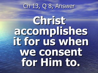 Christ accomplishes it for us when we consent for Him to. Ch 13, Q 8, Answer 