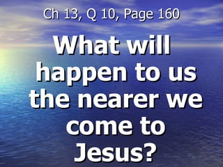 What will happen to us the nearer we come to Jesus? Ch 13, Q 10, Page 160 