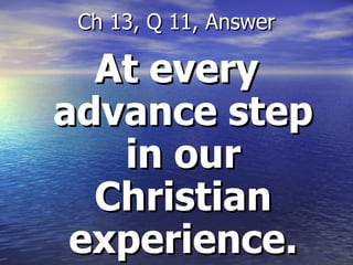 At every advance step in our Christian experience. Ch 13, Q 11, Answer 