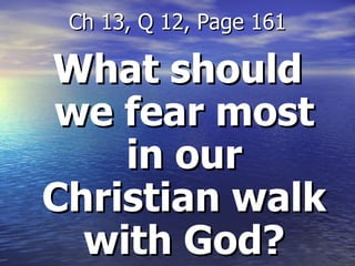 What should we fear most in our Christian walk with God? Ch 13, Q 12, Page 161 