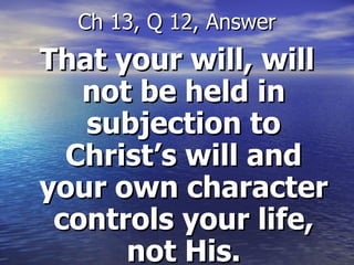 That your will, will not be held in subjection to Christ’s will and your own character controls your life, not His. Ch 13, Q 12, Answer 