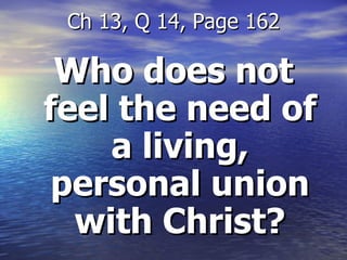 Who does not feel the need of a living, personal union with Christ? Ch 13, Q 14, Page 162 