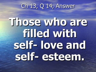 Those who are filled with self- love and self- esteem. Ch 13, Q 14, Answer 